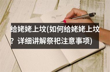 <h3>给姥姥上坟(如何给姥姥上坟？详细讲解祭祀注意事项)