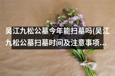 <h3>吴江九松公墓今年能扫墓吗(吴江九松公墓扫墓时间及注意事项，快来了解！)