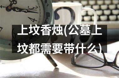 <h3>上坟香烛(公墓上坟都需要带什么)
