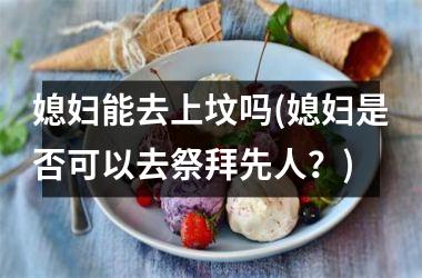 <h3>媳妇能去上坟吗(媳妇是否可以去祭拜先人？)