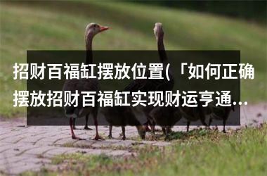 招财百福缸摆放位置(「如何正确摆放招财百福缸实现财运亨通」)