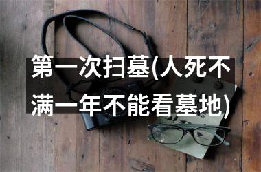 <h3>第一次扫墓(人死不满一年不能看墓地)