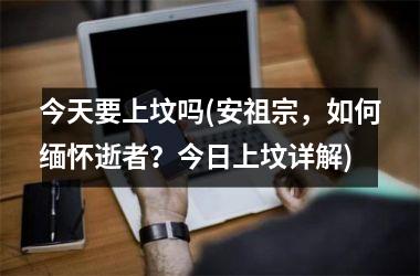 今天要上坟吗(安祖宗，如何缅怀逝者？今日上坟详解)