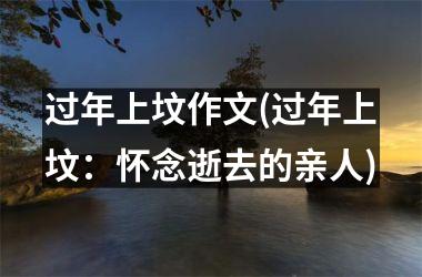 <h3>过年上坟作文(过年上坟：怀念逝去的亲人)