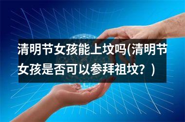 <h3>清明节女孩能上坟吗(清明节女孩是否可以参拜祖坟？)