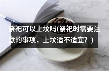 祭祀可以上坟吗(祭祀时需要注意的事项，上坟适不适宜？)