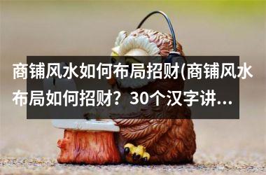 <h3>商铺风水如何布局招财(商铺风水布局如何招财？30个汉字讲透商铺风水招财排布！)