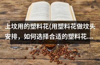 <h3>上坟用的塑料花(用塑料花做坟头安排，如何选择合适的塑料花？)