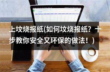 <h3>上坟烧报纸(如何坟烧报纸？十步教你安全又环保的做法！)