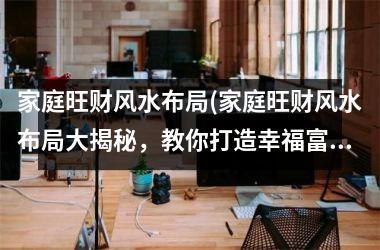 <h3>家庭旺财风水布局(家庭旺财风水布局大揭秘，教你打造幸福富裕的家庭！)