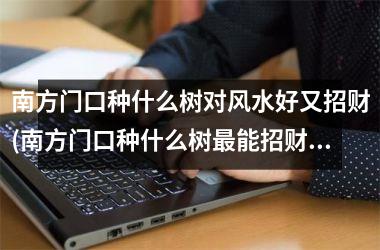 <h3>南方门口种什么树对风水好又招财(南方门口种什么树能招财旺福，风水宝典必知的好树推荐)