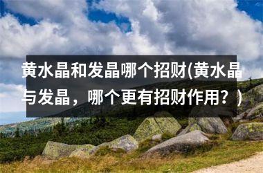 黄水晶和发晶哪个招财(黄水晶与发晶，哪个更有招财作用？)