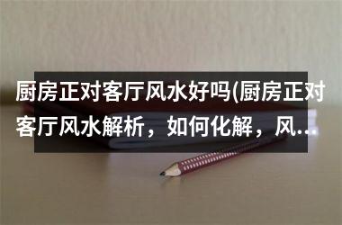 <h3>厨房正对客厅风水好吗(厨房正对客厅风水解析，如何化解，风水实用技巧分享)