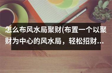 怎么布风水局聚财(布置一个以聚财为中心的风水局，轻松招财纳福)