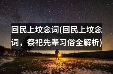 <h3>回民上坟念词(回民上坟念词，祭祀先辈习俗全解析)