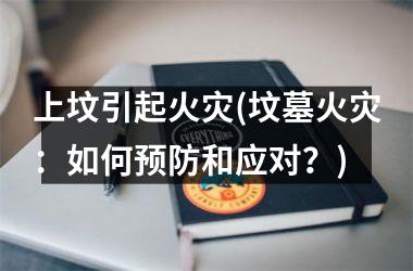 上坟引起火灾(坟墓火灾：如何预防和应对？)