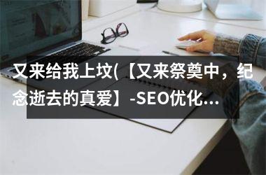 <h3>又来给我上坟(【又来祭奠中，纪念逝去的真爱】-SEO优化标题)