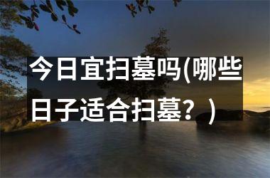 <h3>今日宜扫墓吗(哪些日子适合扫墓？)