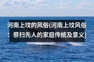 <h3>河南上坟的风俗(河南上坟风俗：祭扫先人的家庭传统及意义)