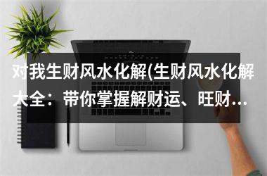 <h3>对我生财风水化解(生财风水化解大全：带你掌握解财运、旺财气的方法)