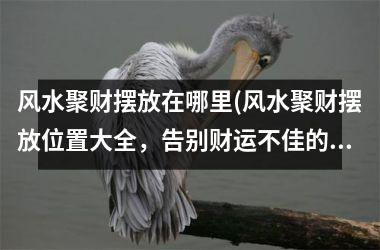 <h3>风水聚财摆放在哪里(风水聚财摆放位置大全，告别财运不佳的窘境！)