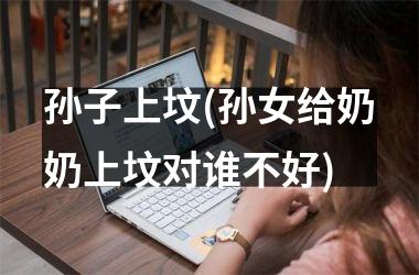 <h3>孙子上坟(孙女给奶奶上坟对谁不好)