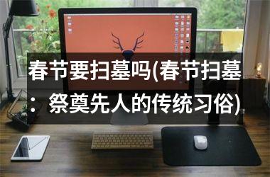<h3>春节要扫墓吗(春节扫墓：祭奠先人的传统习俗)