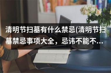 <h3>清明节扫墓有什么禁忌(清明节扫墓禁忌事项大全，忌讳不能不知！)
