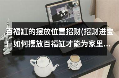 百福缸的摆放位置招财(招财进宝！如何摆放百福缸才能为家里带来好运？)