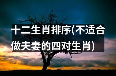 <h3>十二生肖排序(不适合做夫妻的四对生肖)