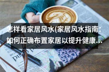 <h3>怎样看家居风水(家居风水指南：如何正确布置家居以提升健康和幸福感)
