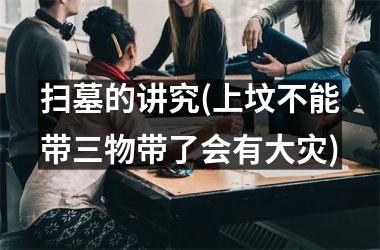 <h3>扫墓的讲究(上坟不能带三物带了会有大灾)