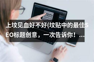 <h3>上坟见血好不好(坟贴中的佳SEO标题创意，一次告诉你！)