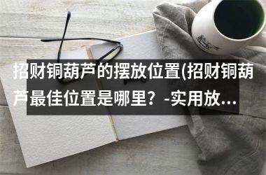 <h3>招财铜葫芦的摆放位置(招财铜葫芦佳位置是哪里？-实用放置技巧详解)