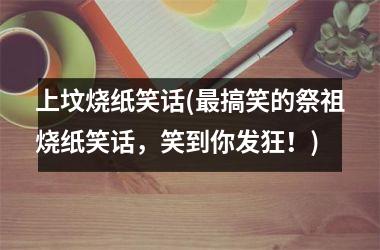 <h3>上坟烧纸笑话(搞笑的祭祖烧纸笑话，笑到你发狂！)