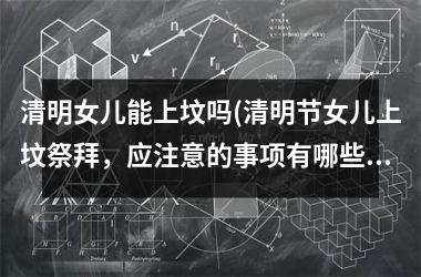 <h3>清明女儿能上坟吗(清明节女儿上坟祭拜，应注意的事项有哪些？)