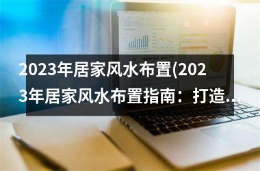 <h3>2025年居家风水布置(2025年居家风水布置指南：打造幸福温馨的家园)