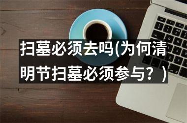<h3>扫墓必须去吗(为何清明节扫墓必须参与？)