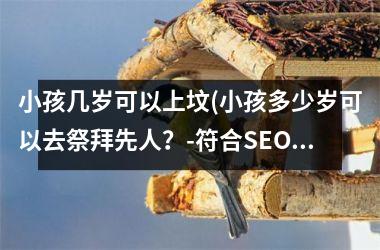<h3>小孩几岁可以上坟(小孩多少岁可以去祭拜先人？-符合SEO的标题)
