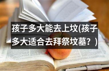 <h3>孩子多大能去上坟(孩子多大适合去拜祭坟墓？)