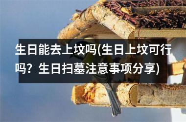 <h3>生日能去上坟吗(生日上坟可行吗？生日扫墓注意事项分享)