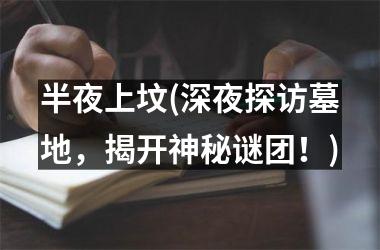 <h3>半夜上坟(深夜探访墓地，揭开神秘谜团！)