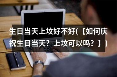 <h3>生日当天上坟好不好(【如何庆祝生日当天？上坟可以吗？】)