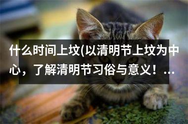 什么时间上坟(以清明节上坟为中心，了解清明节习俗与意义！)