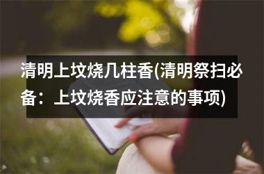 <h3>清明上坟烧几柱香(清明祭扫必备：上坟烧香应注意的事项)