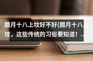 <h3>腊月十八上坟好不好(腊月十八上坟，这些传统的习俗要知道！)