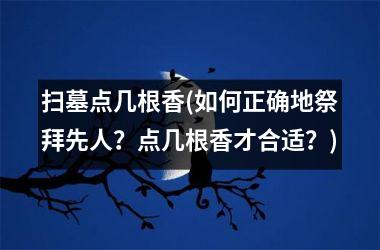 扫墓点几根香(如何正确地祭拜先人？点几根香才合适？)