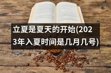 <h3>立夏是夏天的开始(2025年入夏时间是几月几号)