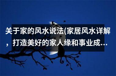 <h3>关于家的风水说法(家居风水详解，打造美好的家人缘和事业成功)