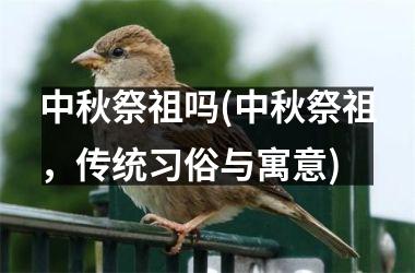 <h3>中秋祭祖吗(中秋祭祖，传统习俗与寓意)